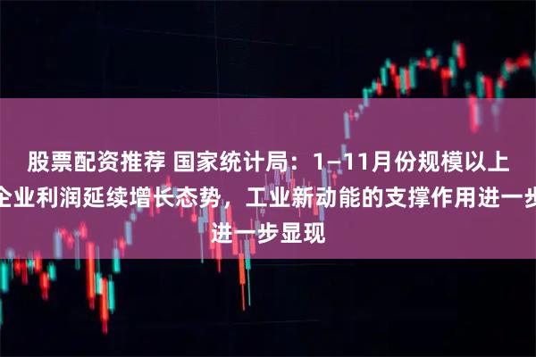 股票配资推荐 国家统计局：1—11月份规模以上工业企业利润延续增长态势，工业新动能的支撑作用进一步显现