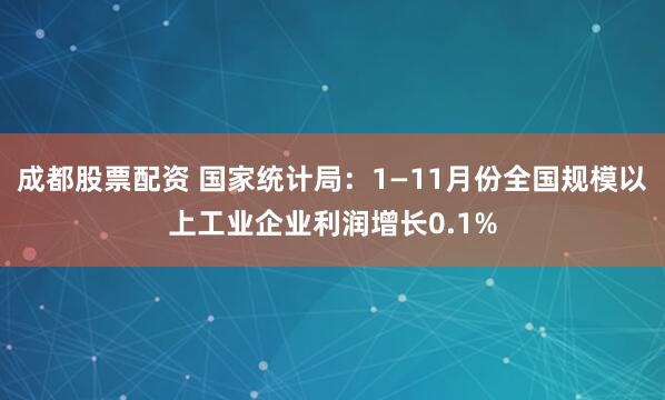 成都股票配资 国家统计局：1—11月份全国规模以上工业企业利润增长0.1%