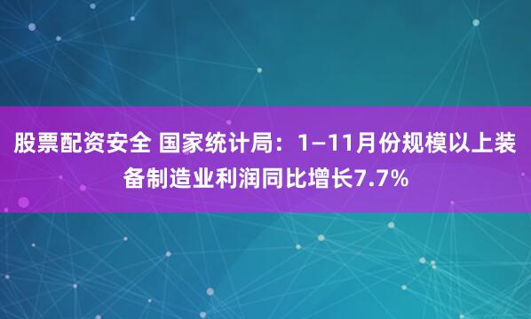 股票配资安全 国家统计局：1—11月份规模以上装备制造业利润同比增长7.7%