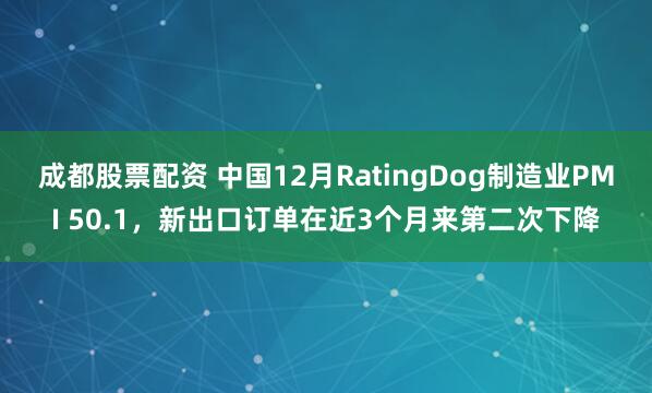 成都股票配资 中国12月RatingDog制造业PMI 50.1，新出口订单在近3个月来第二次下降