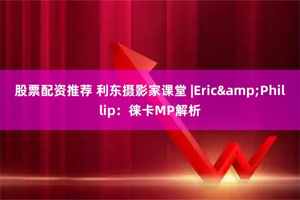 股票配资推荐 利东摄影家课堂 |Eric&Phillip：徕卡MP解析