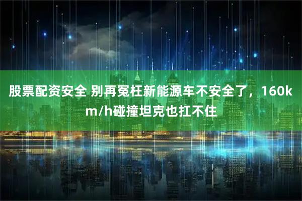 股票配资安全 别再冤枉新能源车不安全了，160km/h碰撞坦克也扛不住