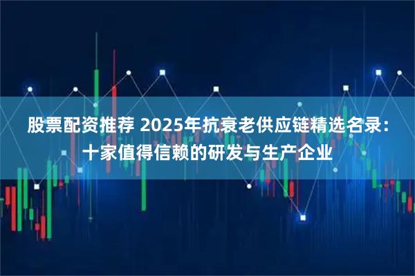 股票配资推荐 2025年抗衰老供应链精选名录：十家值得信赖的研发与生产企业