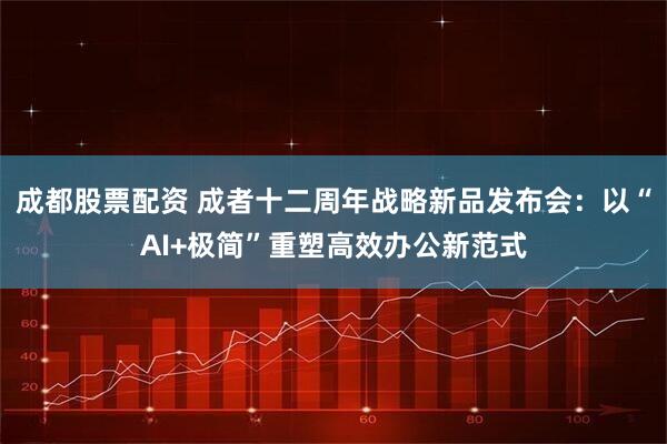 成都股票配资 成者十二周年战略新品发布会：以“AI+极简”重塑高效办公新范式