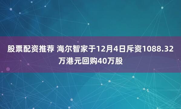 股票配资推荐 海尔智家于12月4日斥资1088.32万港元回购40万股