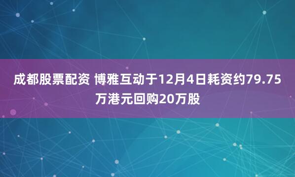 成都股票配资 博雅互动于12月4日耗资约79.75万港元回购20万股