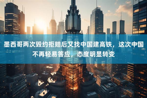 墨西哥两次毁约拒赔后又找中国建高铁，这次中国不再轻易答应，态度明显转变
