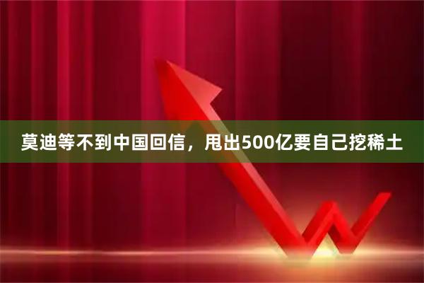 莫迪等不到中国回信，甩出500亿要自己挖稀土