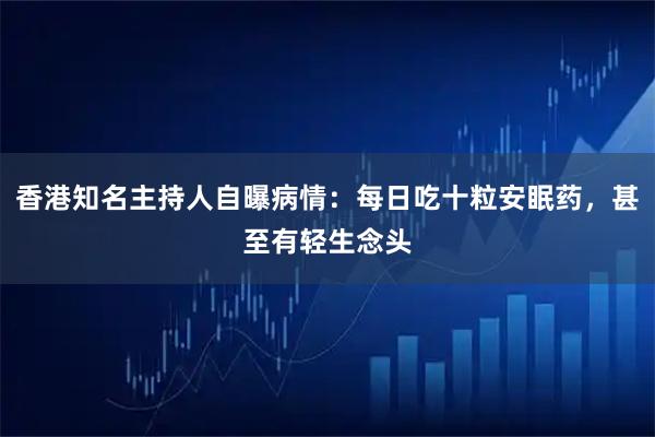 香港知名主持人自曝病情：每日吃十粒安眠药，甚至有轻生念头