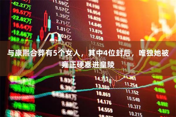 与康熙合葬有5个女人，其中4位封后，唯独她被雍正硬塞进皇陵