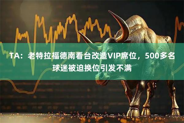 TA：老特拉福德南看台改造VIP席位，500多名球迷被迫换位引发不满