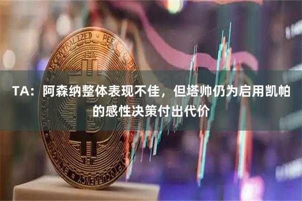 TA：阿森纳整体表现不佳，但塔帅仍为启用凯帕的感性决策付出代价