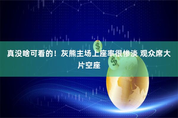 真没啥可看的！灰熊主场上座率很惨淡 观众席大片空座