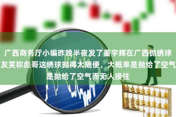 广西商务厅小编昨晚半夜发了董宇辉在广西抛绣球的视频，网友笑称彪哥这绣球抛得太随便，大概率是抛给了空气而无人接住