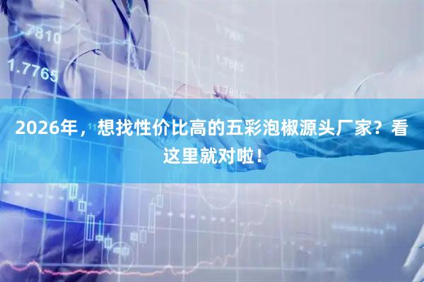2026年，想找性价比高的五彩泡椒源头厂家？看这里就对啦！