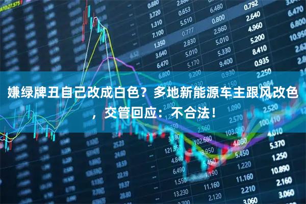 嫌绿牌丑自己改成白色？多地新能源车主跟风改色，交管回应：不合法！
