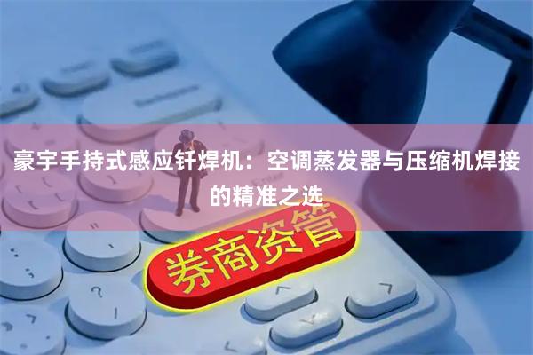 豪宇手持式感应钎焊机：空调蒸发器与压缩机焊接的精准之选