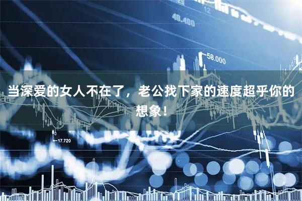 当深爱的女人不在了，老公找下家的速度超乎你的想象！
