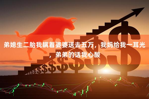 弟媳生二胎我瞒着婆婆送去五万，我妈给我一耳光，弟弟的话我心酸