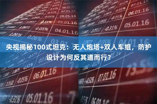 央视揭秘100式坦克：无人炮塔+双人车组，防护设计为何反其道而行？