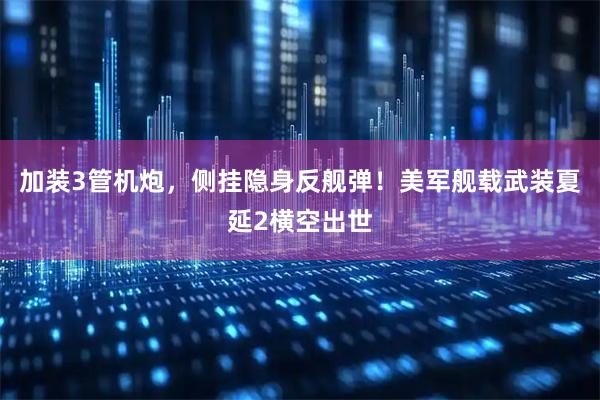 加装3管机炮，侧挂隐身反舰弹！美军舰载武装夏延2横空出世