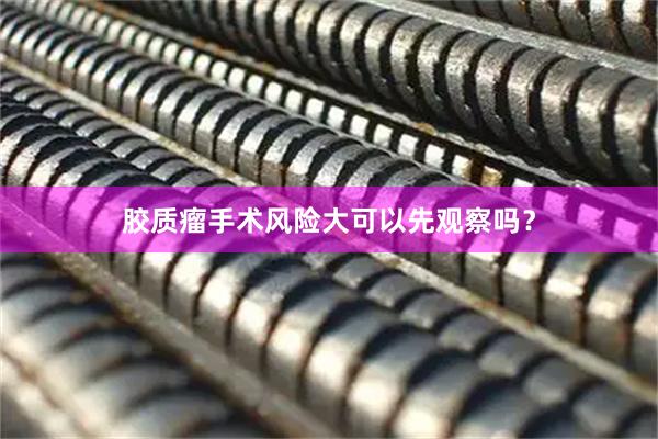 胶质瘤手术风险大可以先观察吗？
