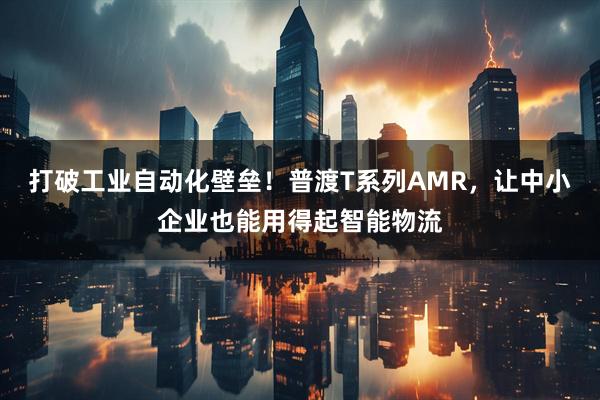 打破工业自动化壁垒！普渡T系列AMR，让中小企业也能用得起智能物流