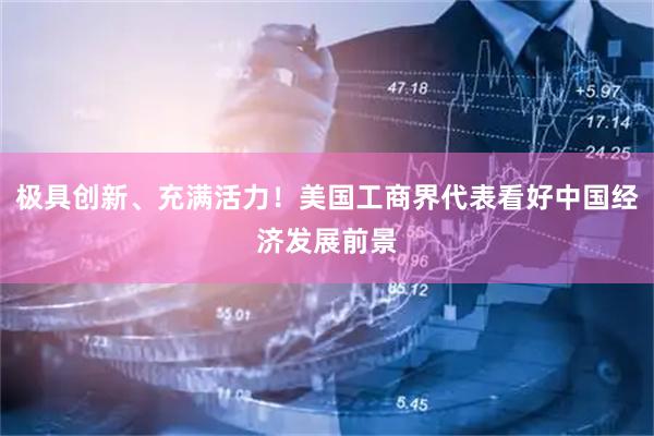 极具创新、充满活力！美国工商界代表看好中国经济发展前景