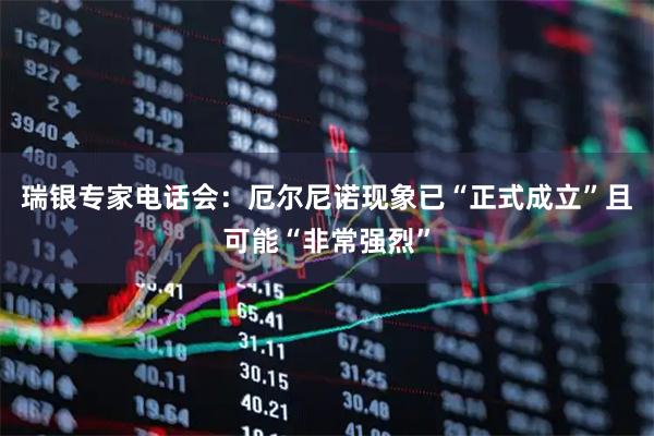 瑞银专家电话会：厄尔尼诺现象已“正式成立”且可能“非常强烈”